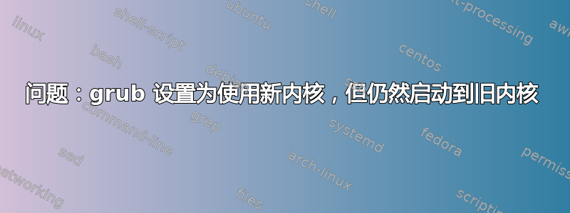 问题：grub 设置为使用新内核，但仍然启动到旧内核