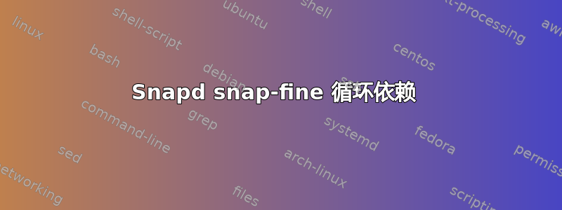 Snapd snap-fine 循环依赖 