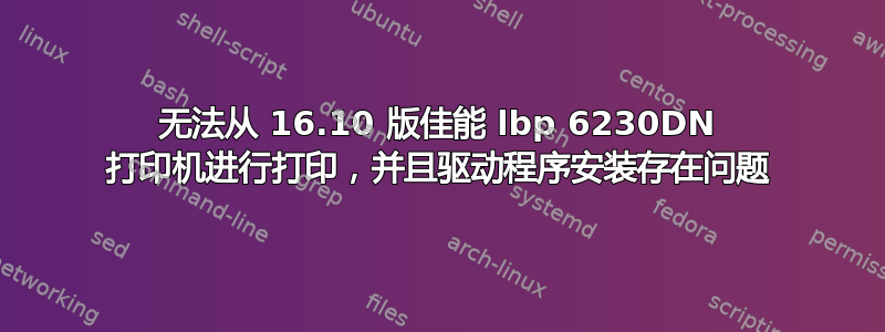 无法从 16.10 版佳能 lbp 6230DN 打印机进行打印，并且驱动程序安装存在问题