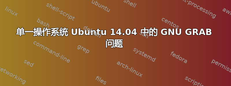 单一操作系统 Ubuntu 14.04 中的 GNU GRAB 问题