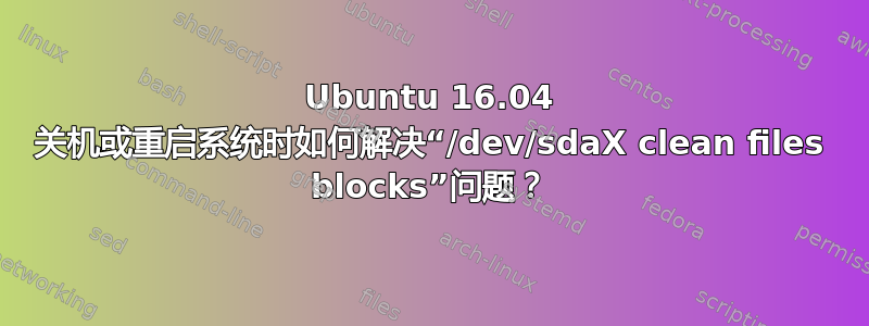 Ubuntu 16.04 关机或重启系统时如何解决“/dev/sdaX clean files blocks”问题？