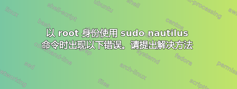 以 root 身份使用 sudo nautilus 命令时出现以下错误。请提出解决方法