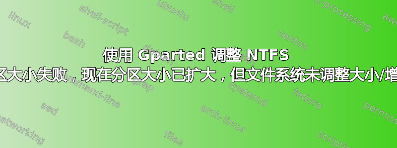 使用 Gparted 调整 NTFS 分区大小失败，现在分区大小已扩大，但文件系统未调整大小/增长