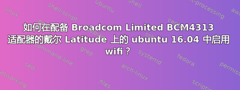 如何在配备 Broadcom Limited BCM4313 适配器的戴尔 Latitude 上的 ubuntu 16.04 中启用 wifi？