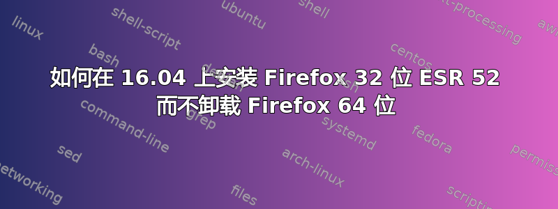 如何在 16.04 上安装 Firefox 32 位 ESR 52 而不卸载 Firefox 64 位