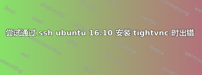 尝试通过 ssh ubuntu 16.10 安装 tightvnc 时出错