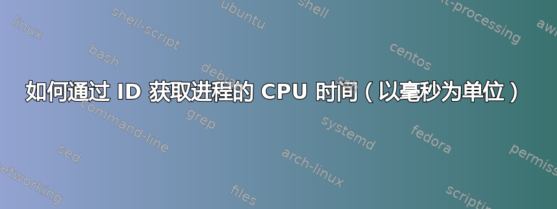 如何通过 ID 获取进程的 CPU 时间（以毫秒为单位）