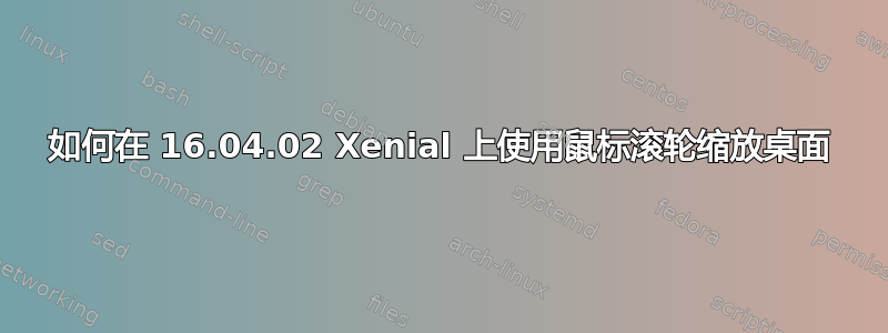 如何在 16.04.02 Xenial 上使用鼠标滚轮缩放桌面