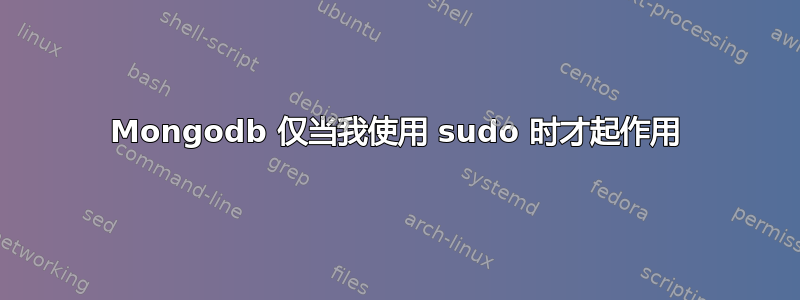 Mongodb 仅当我使用 sudo 时才起作用