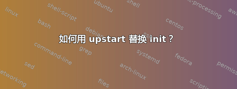 如何用 upstart 替换 init？