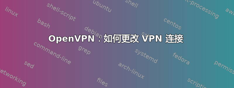 OpenVPN：如何更改 VPN 连接