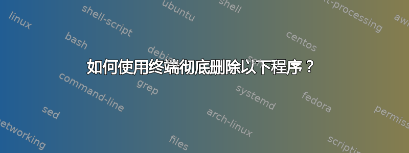 如何使用终端彻底删除以下程序？