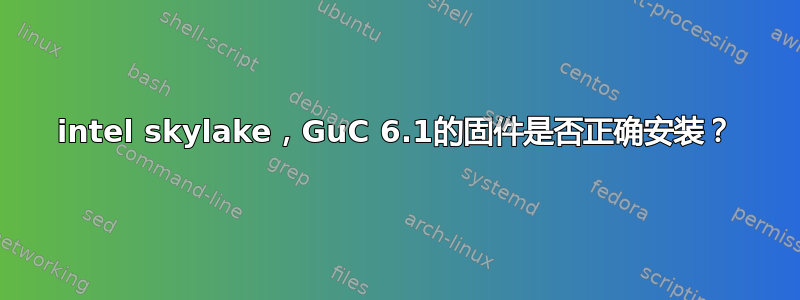 intel skylake，GuC 6.1的固件是否正确安装？