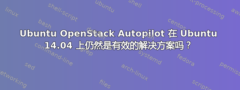 Ubuntu OpenStack Autopilot 在 Ubuntu 14.04 上仍然是有效的解决方案吗？