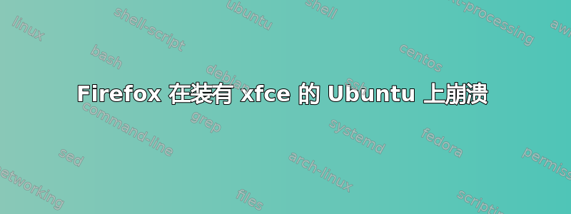 Firefox 在装有 xfce 的 Ubuntu 上崩溃