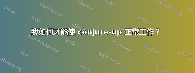 我如何才能使 conjure-up 正常工作？