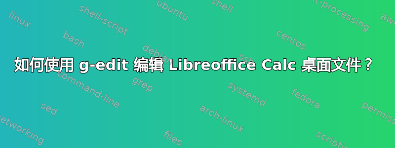 如何使用 g-edit 编辑 Libreoffice Calc 桌面文件？