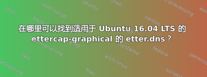 在哪里可以找到适用于 Ubuntu 16.04 LTS 的 ettercap-graphical 的 etter.dns？