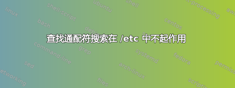 查找通配符搜索在 /etc 中不起作用