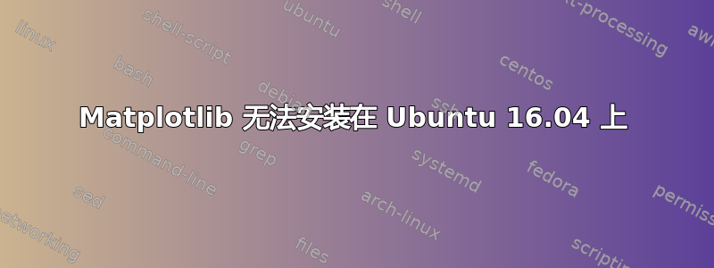 Matplotlib 无法安装在 Ubuntu 16.04 上