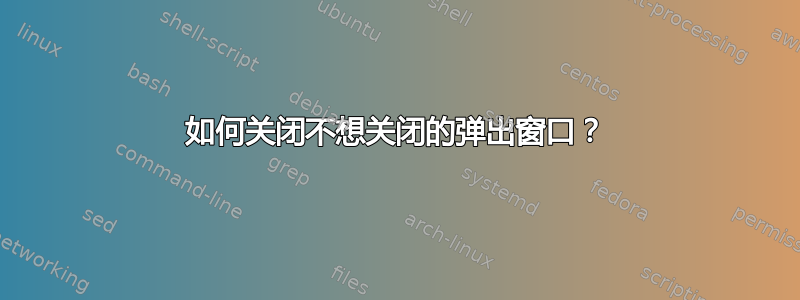 如何关闭不想关闭的弹出窗口？