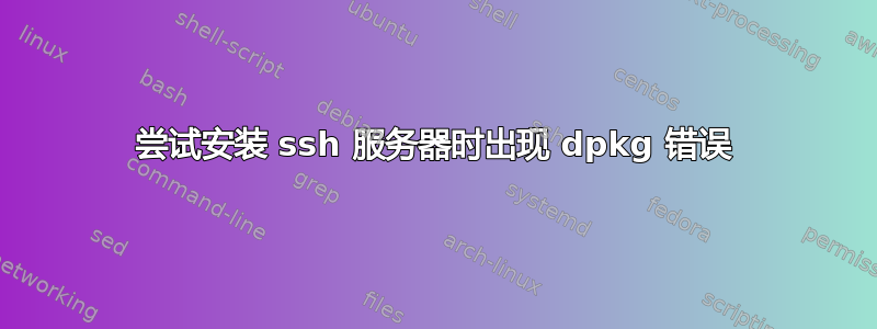 尝试安装 ssh 服务器时出现 dpkg 错误