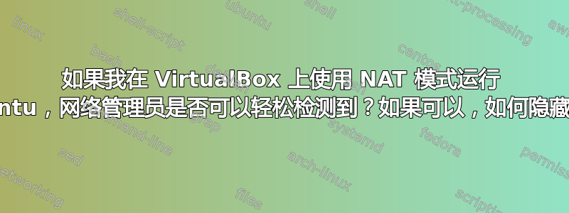 如果我在 VirtualBox 上使用 NAT 模式运行 Ubuntu，网络管理员是否可以轻松检测到？如果可以，如何隐藏它？