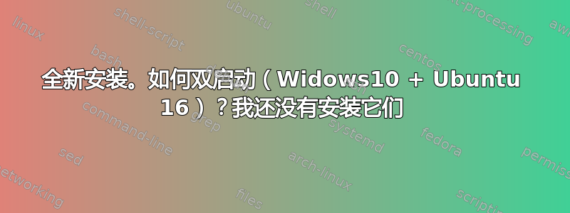 全新安装。如何双启动（Widows10 + Ubuntu 16）？我还没有安装它们