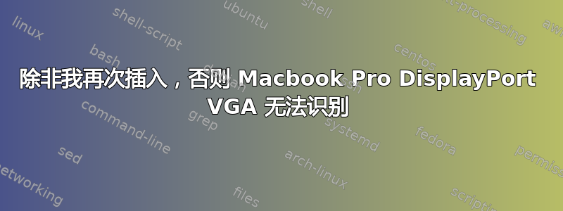 除非我再次插入，否则 Macbook Pro DisplayPort VGA 无法识别