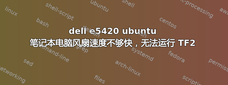 dell e5420 ubuntu 笔记本电脑风扇速度不够快，无法运行 TF2