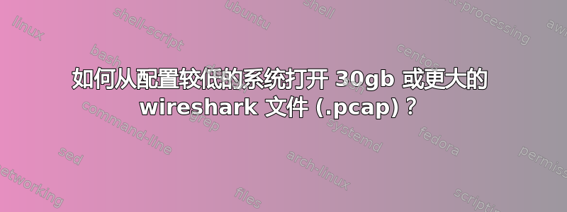 如何从配置较低的系统打开 30gb 或更大的 wireshark 文件 (.pcap)？