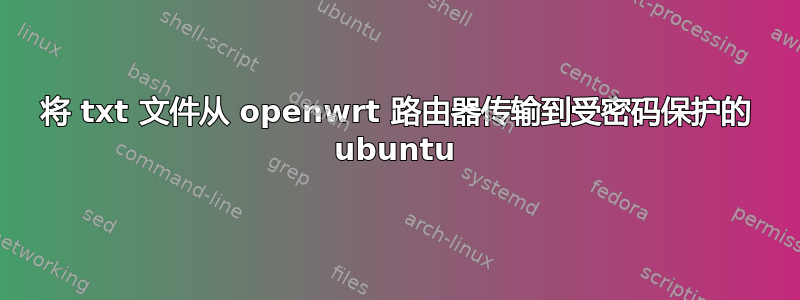 将 txt 文件从 openwrt 路由器传输到受密码保护的 ubuntu