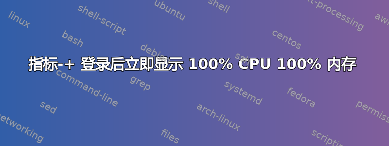 指标-+ 登录后立即显示 100% CPU 100% 内存