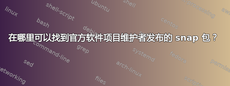 在哪里可以找到官方软件项目维护者发布的 snap 包？