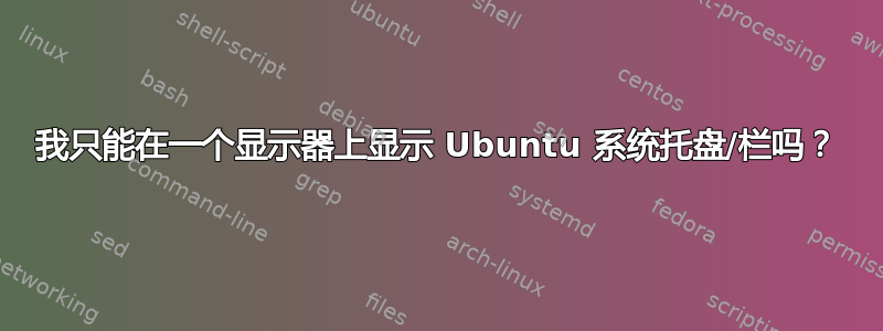 我只能在一个显示器上显示 Ubuntu 系统托盘/栏吗？