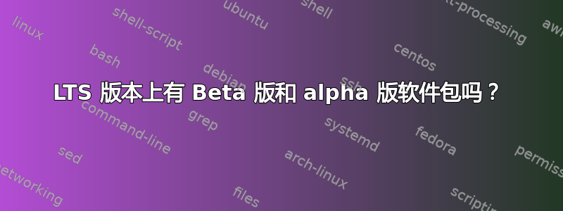 LTS 版本上有 Beta 版和 alpha 版软件包吗？