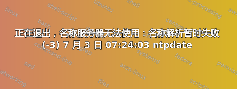 正在退出，名称服务器无法使用：名称解析暂时失败 (-3) 7 月 3 日 07:24:03 ntpdate