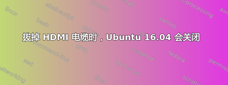 拔掉 HDMI 电缆时，Ubuntu 16.04 会关闭 