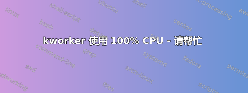 kworker 使用 100% CPU - 请帮忙