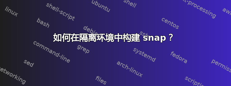 如何在隔离环境中构建 snap？