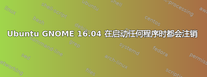 Ubuntu GNOME 16.04 在启动任何程序时都会注销