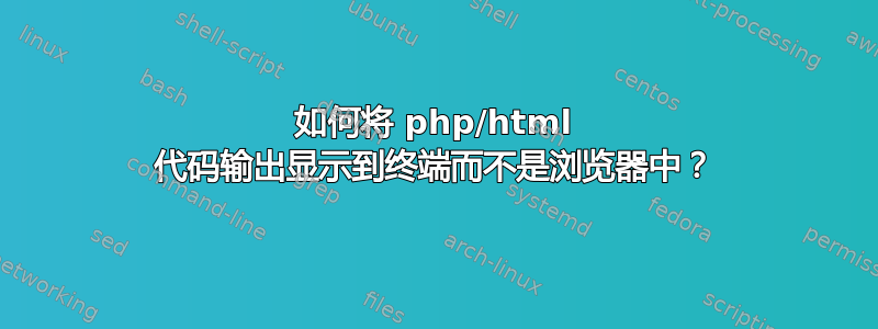 如何将 php/html 代码输出显示到终端而不是浏览器中？