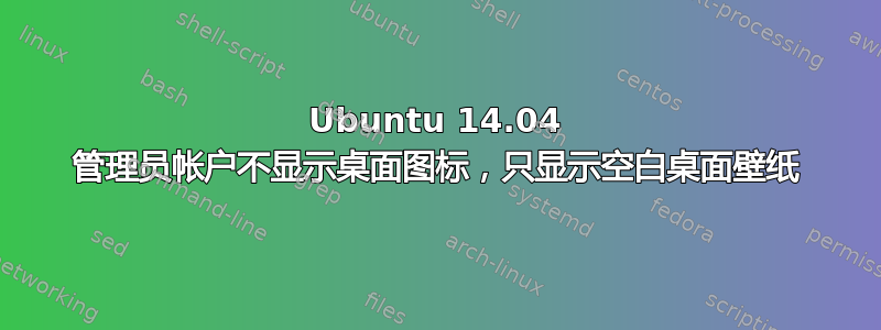 Ubuntu 14.04 管理员帐户不显示桌面图标，只显示空白桌面壁纸