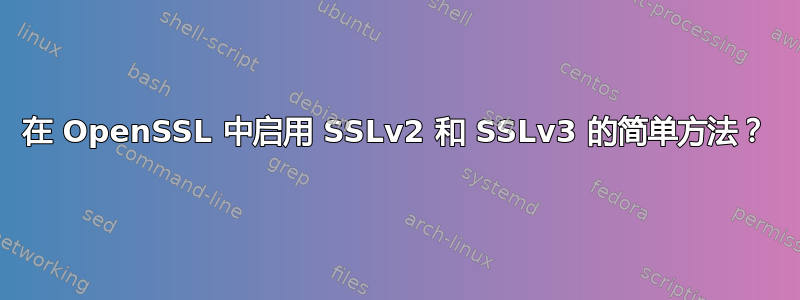 在 OpenSSL 中启用 SSLv2 和 SSLv3 的简单方法？