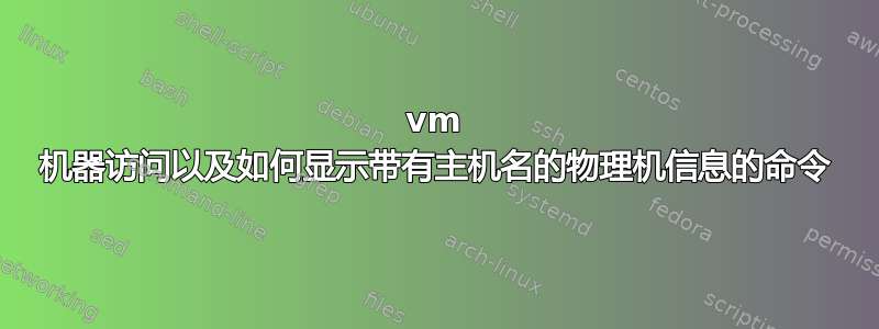 vm 机器访问以及如何显示带有主机名的物理机信息的命令