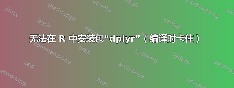 无法在 R 中安装包“dplyr”（编译时卡住）