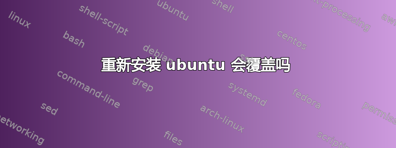 重新安装 ubuntu 会覆盖吗