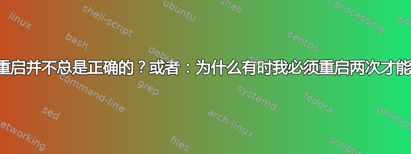 为什么重启并不总是正确的？或者：为什么有时我必须重启两次才能生效？