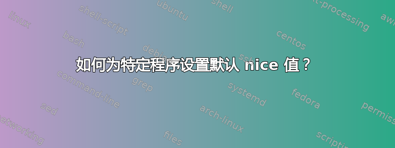 如何为特定程序设置默认 nice 值？