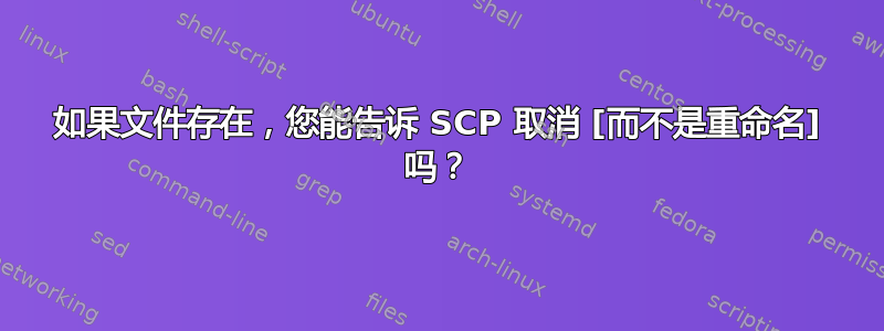 如果文件存在，您能告诉 SCP 取消 [而不是重命名] 吗？